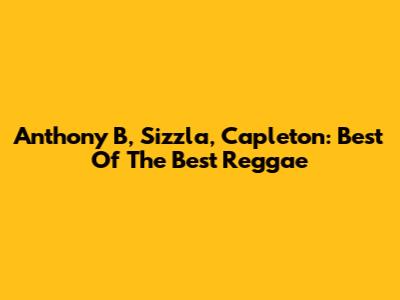 Anthony B, Sizzla, Capleton: Best Of The Best Reggae