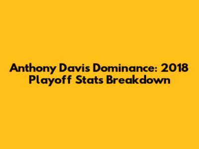 Anthony Davis' Dominance: 2018 Playoff Stats Breakdown