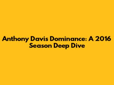 Anthony Davis' Dominance: A 2016 Season Deep Dive