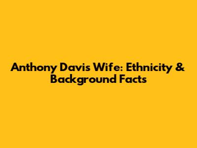 Anthony Davis' Wife: Ethnicity & Background Facts