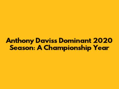 Anthony Davis's Dominant 2020 Season: A Championship Year