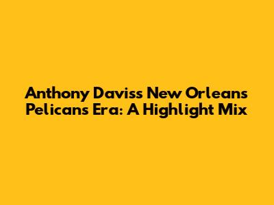 Anthony Davis's New Orleans Pelicans Era: A Highlight Mix