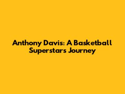 Anthony Davis: A Basketball Superstar's Journey