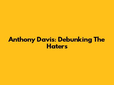 Anthony Davis: Debunking The Haters