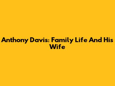 Anthony Davis: Family Life And His Wife