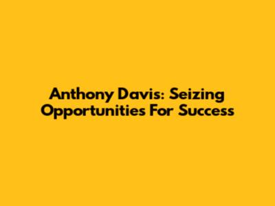 Anthony Davis: Seizing Opportunities For Success