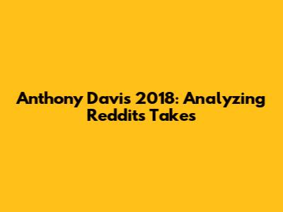 Anthony Davis 2018: Analyzing Reddit's Takes