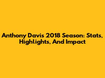 Anthony Davis 2018 Season: Stats, Highlights, And Impact