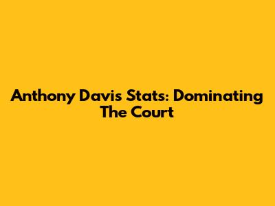 Anthony Davis Stats: Dominating The Court