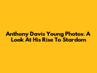 Anthony Davis Young Photos: A Look At His Rise To Stardom