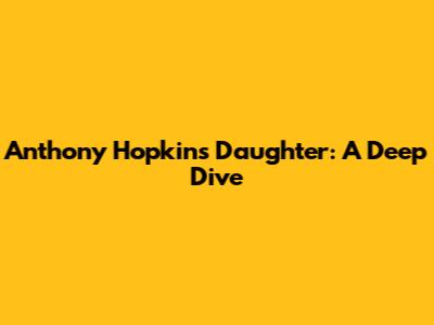 Anthony Hopkins' Daughter: A Deep Dive
