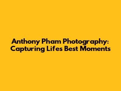 Anthony Pham Photography: Capturing Life's Best Moments