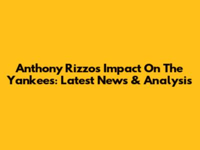 Anthony Rizzo's Impact On The Yankees: Latest News & Analysis
