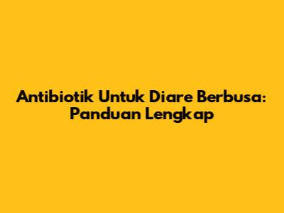Antibiotik Untuk Diare Berbusa: Panduan Lengkap