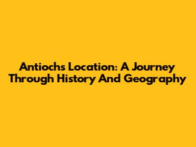 Antioch's Location: A Journey Through History And Geography