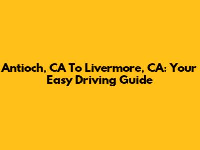 Antioch, CA To Livermore, CA: Your Easy Driving Guide
