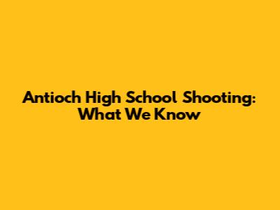 Antioch High School Shooting: What We Know