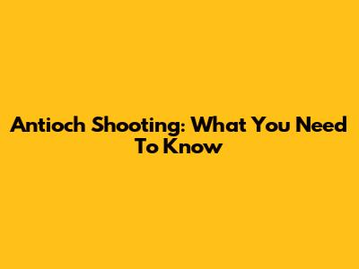 Antioch Shooting: What You Need To Know