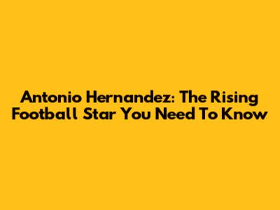 Antonio Hernandez: The Rising Football Star You Need To Know