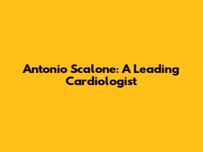 Antonio Scalone: A Leading Cardiologist