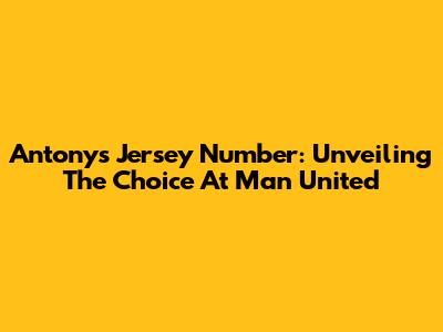 Antony's Jersey Number: Unveiling The Choice At Man United