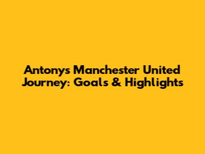 Antony's Manchester United Journey: Goals & Highlights