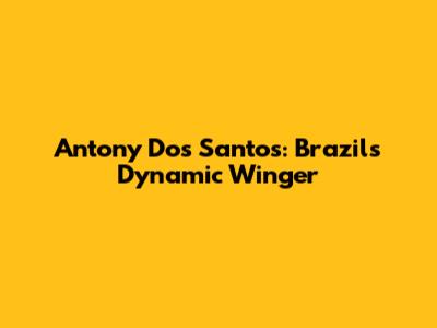 Antony Dos Santos: Brazil's Dynamic Winger