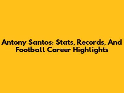 Antony Santos: Stats, Records, And Football Career Highlights