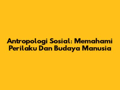 Antropologi Sosial: Memahami Perilaku Dan Budaya Manusia