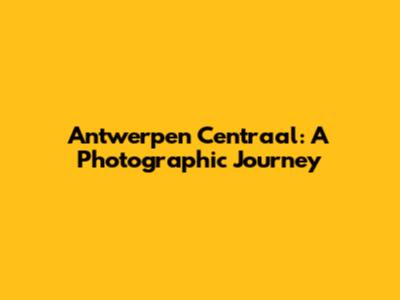Antwerpen Centraal: A Photographic Journey