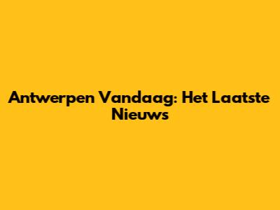 Antwerpen Vandaag: Het Laatste Nieuws