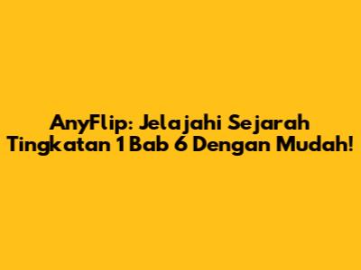 AnyFlip: Jelajahi Sejarah Tingkatan 1 Bab 6 Dengan Mudah!
