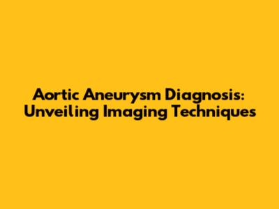 Aortic Aneurysm Diagnosis: Unveiling Imaging Techniques