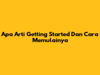 Apa Arti 'Getting Started' Dan Cara Memulainya