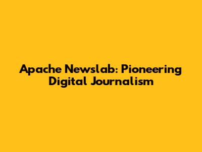 Apache Newslab: Pioneering Digital Journalism
