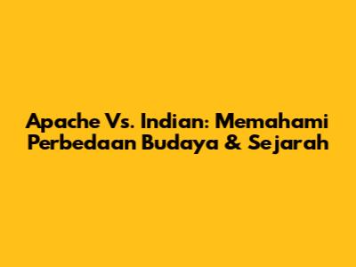 Apache Vs. Indian: Memahami Perbedaan Budaya & Sejarah