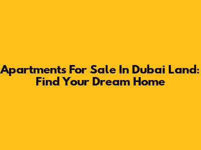 Apartments For Sale In Dubai Land: Find Your Dream Home