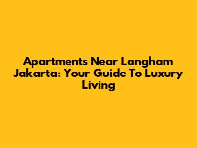 Apartments Near Langham Jakarta: Your Guide To Luxury Living
