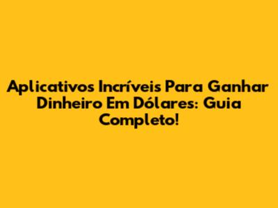 Aplicativos Incríveis Para Ganhar Dinheiro Em Dólares: Guia Completo!