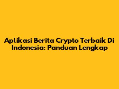 Aplikasi Berita Crypto Terbaik Di Indonesia: Panduan Lengkap