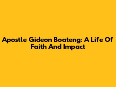 Apostle Gideon Boateng: A Life Of Faith And Impact