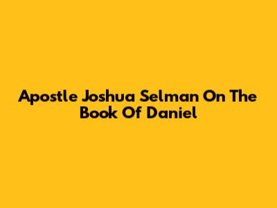 Apostle Joshua Selman On The Book Of Daniel