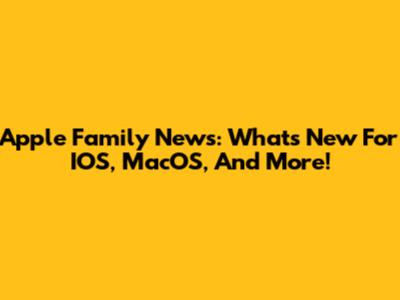 Apple Family News: What's New For IOS, MacOS, And More!