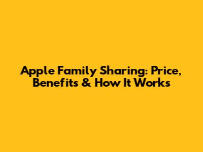 Apple Family Sharing: Price, Benefits & How It Works
