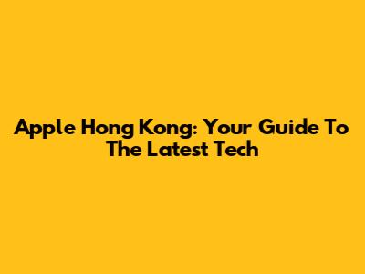 Apple Hong Kong: Your Guide To The Latest Tech