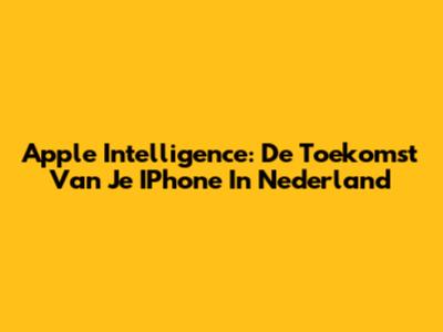 Apple Intelligence: De Toekomst Van Je IPhone In Nederland