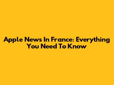 Apple News In France: Everything You Need To Know