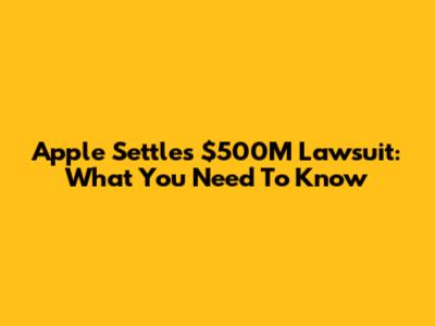 Apple Settles $500M Lawsuit: What You Need To Know