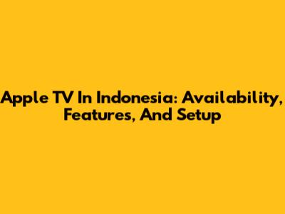Apple TV In Indonesia: Availability, Features, And Setup