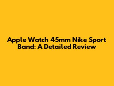 Apple Watch 45mm Nike Sport Band: A Detailed Review